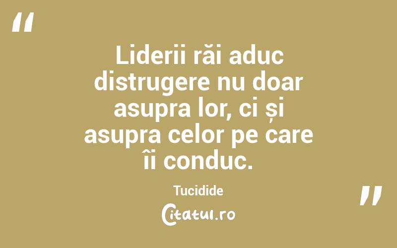 Liderii răi aduc distrugere nu doar asupra lor, ci și asupra celor pe care îi conduc. Tucidide
