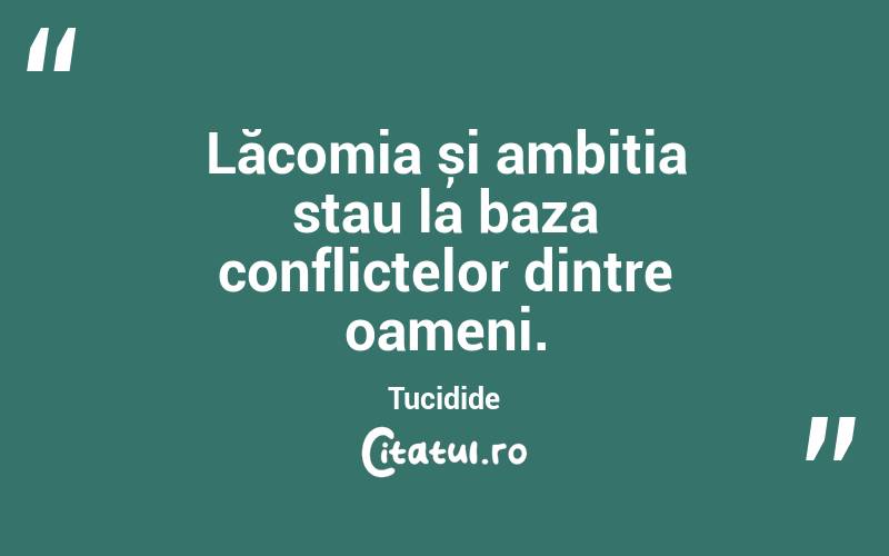 Lăcomia și ambiția stau la baza conflictelor dintre oameni. Tucidide
