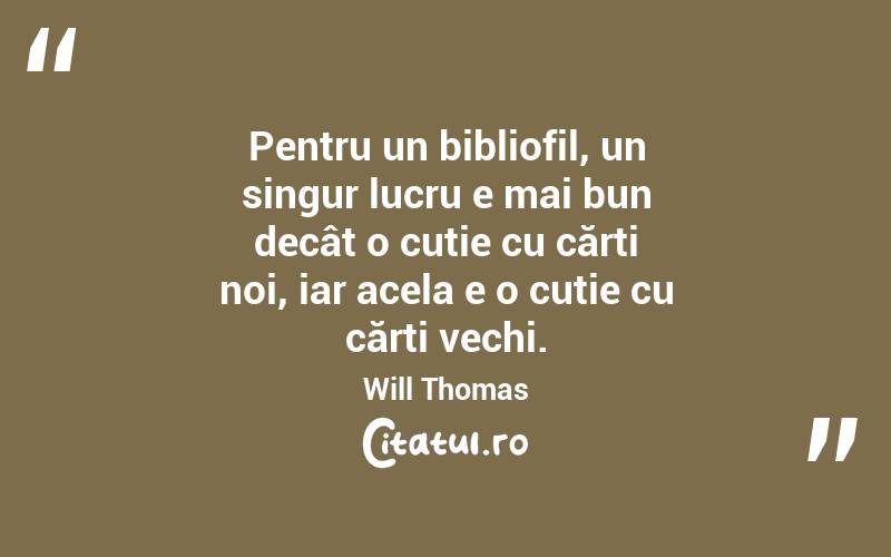 Pentru un bibliofil, un singur lucru e mai bun decât o cutie cu cărți noi, iar acela e o cutie cu cărți vechi. Will Thomas
