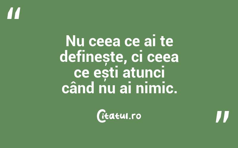 Nu ceea ce ai te definește, ci ceea ce ești atunci când nu ai nimic.
