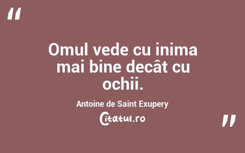 Omul vede cu inima mai bine decât cu ochii. Antoine de Saint Exupery
