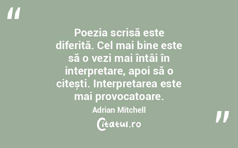 Poezia scrisă este diferită. Cel mai bine este să o vezi mai întâi în interpretare, apoi să o citești. Interpretarea este mai provocatoare. Adrian Mitchell
