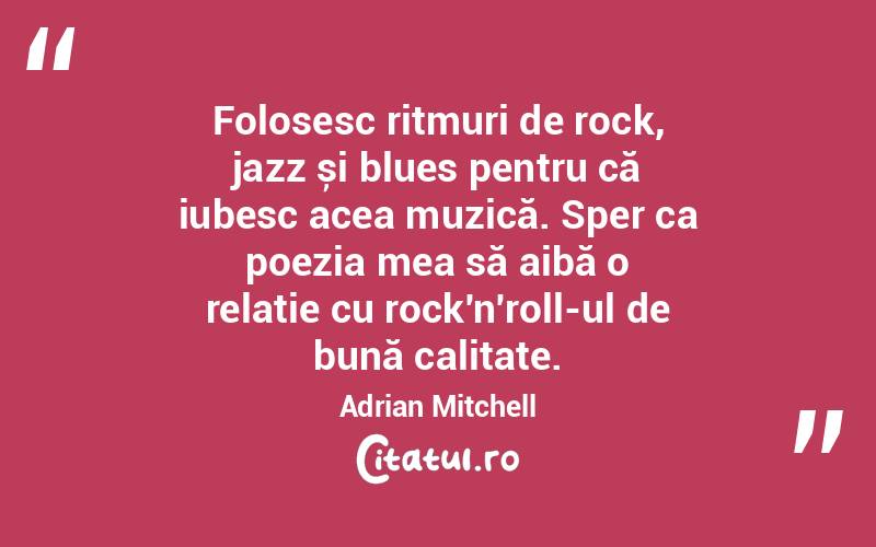 Folosesc ritmuri de rock, jazz și blues pentru că iubesc acea muzică. Sper ca poezia mea să aibă o relație cu rock'n'roll-ul de bună calitate. Adrian Mitchell

