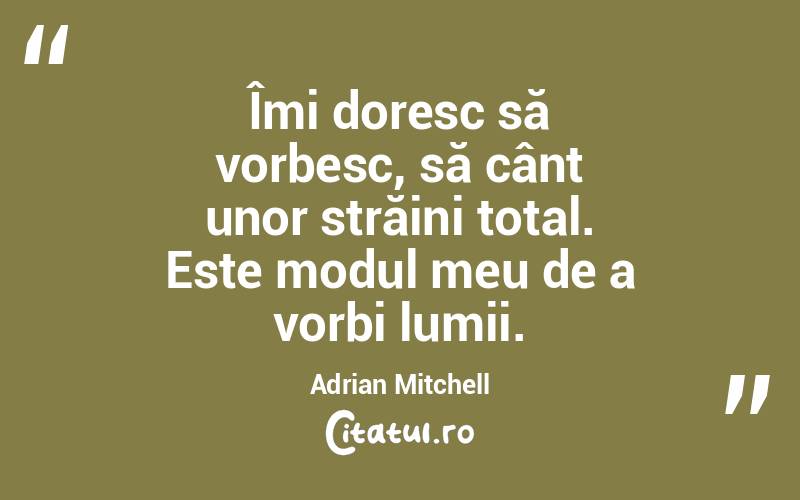 Îmi doresc să vorbesc, să cânt unor străini total. Este modul meu de a vorbi lumii. Adrian Mitchell
