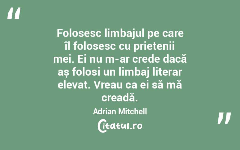 Folosesc limbajul pe care îl folosesc cu prietenii mei. Ei nu m-ar crede dacă aș folosi un limbaj literar elevat. Vreau ca ei să mă creadă. Adrian Mitchell
