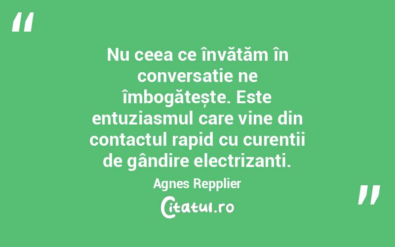 Nu ceea ce învățăm în conversație ne îmbogățește. Este entuziasmul care vine din contactul rapid cu curenții de gândire electrizanți. Agnes Repplier
