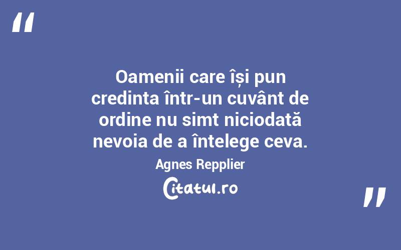 Oamenii care își pun credința într-un cuvânt de ordine nu simt niciodată nevoia de a înțelege ceva. Agnes Repplier
