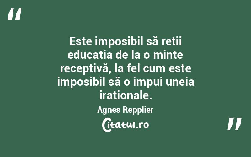 Este imposibil să reții educația de la o minte receptivă, la fel cum este imposibil să o impui uneia iraționale. Agnes Repplier

