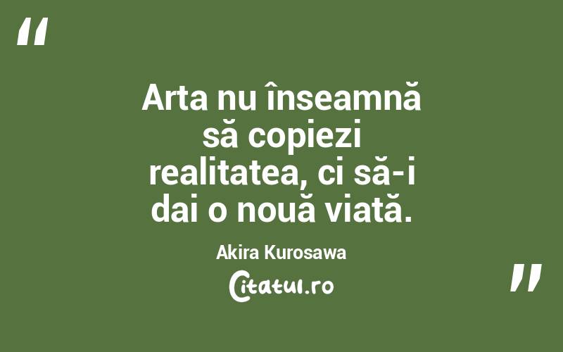 Arta nu înseamnă să copiezi realitatea, ci să-i dai o nouă viață. Akira Kurosawa
