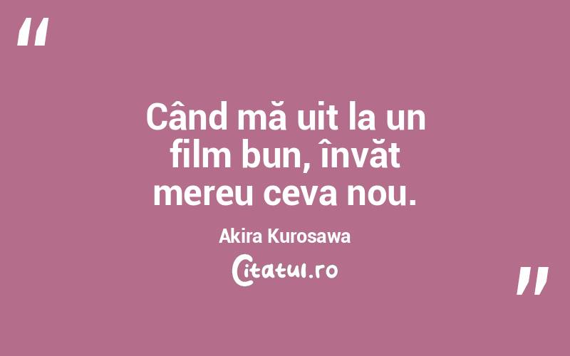 Când mă uit la un film bun, învăț mereu ceva nou. Akira Kurosawa
