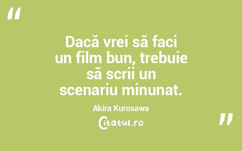 Dacă vrei să faci un film bun, trebuie să scrii un scenariu minunat. Akira Kurosawa
