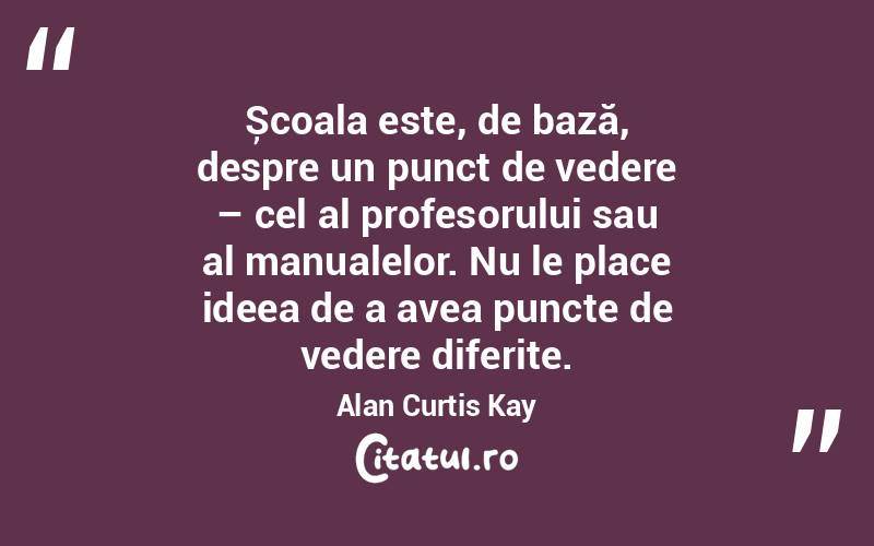 Școala este, de bază, despre un punct de vedere – cel al profesorului sau al manualelor. Nu le place ideea de a avea puncte de vedere diferite. Alan Curtis Kay
