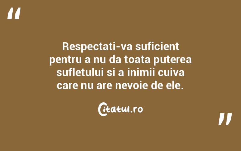 Respectati-va suficient pentru a nu da toata puterea sufletului si a inimii cuiva care nu are nevoie de ele.
