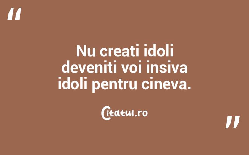 Nu creati idoli deveniti voi insiva idoli pentru cineva.
