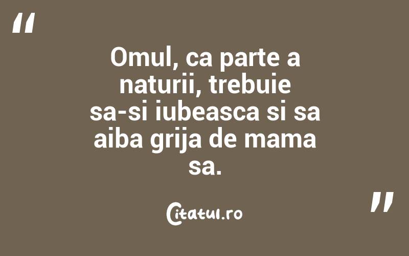 Omul, ca parte a naturii, trebuie sa-si iubeasca si sa aiba grija de mama sa.
