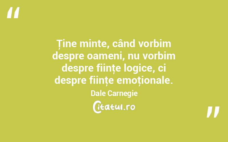 Ţine minte, când vorbim despre oameni, nu vorbim despre fiinţe logice, ci despre fiinţe emoţionale. Dale Carnegie
