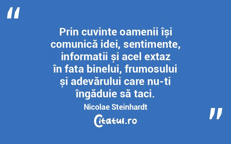 Prin cuvinte oamenii își comunică idei, sentimente, informații și acel extaz în fața binelui, frumosului și adevărului care nu-ți îngăduie să taci. Nicolae Steinhardt

