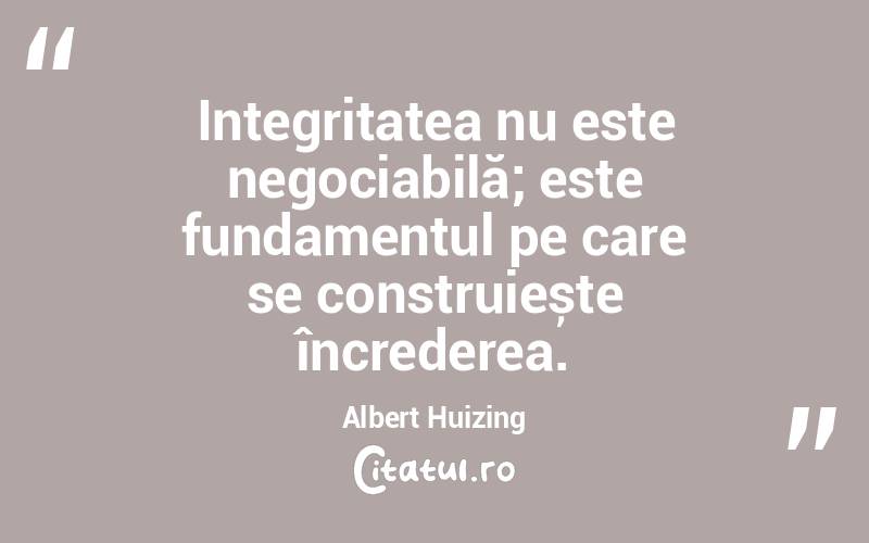 Integritatea nu este negociabilă; este fundamentul pe care se construiește încrederea. Albert Huizing
