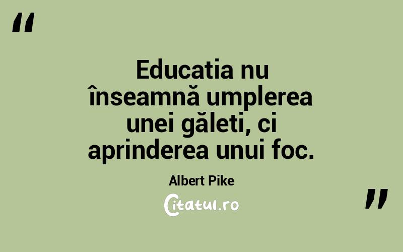 Educația nu înseamnă umplerea unei găleți, ci aprinderea unui foc. Albert Pike
