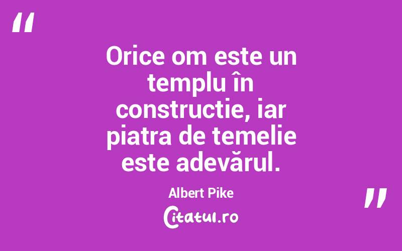 Orice om este un templu în construcție, iar piatra de temelie este adevărul. Albert Pike
