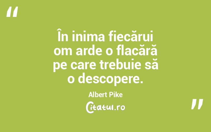 În inima fiecărui om arde o flacără pe care trebuie să o descopere. Albert Pike
