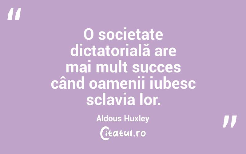 O societate dictatorială are mai mult succes când oamenii iubesc sclavia lor. Aldous Huxley