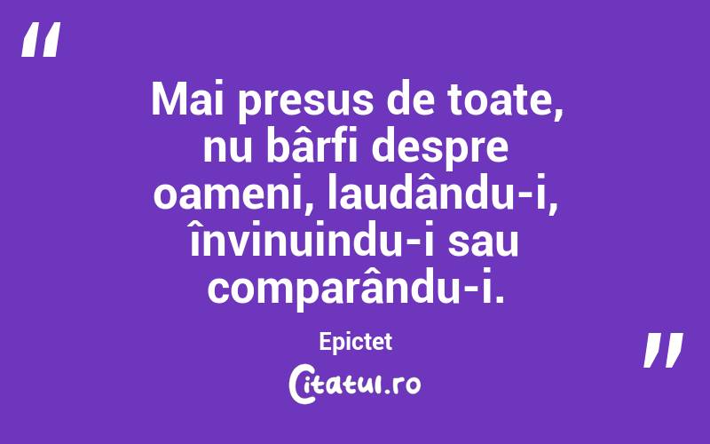 Mai presus de toate, nu bârfi despre oameni, laudându-i, învinuindu-i sau comparându-i. Epictet
