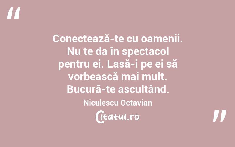 Conectează-te cu oamenii. Nu te da în spectacol pentru ei. Lasă-i pe ei să vorbească mai mult. Bucură-te ascultând. Niculescu Octavian
