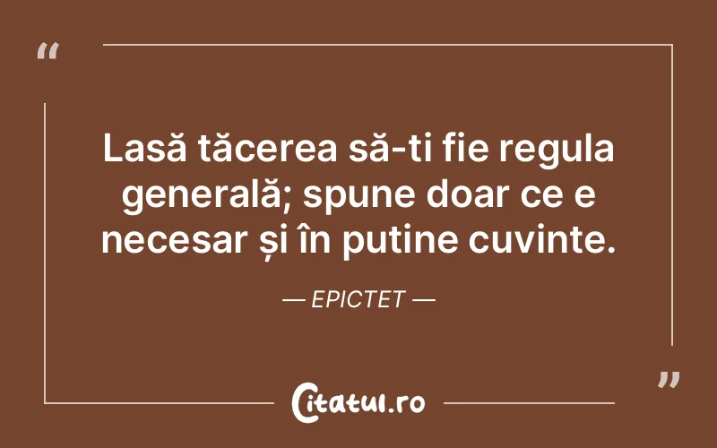 Lasă tăcerea să-ți fie regula generală; spune doar ce e necesar și în puține cuvinte. Epictet