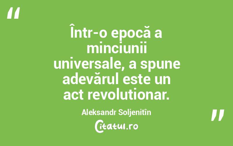 Într-o epocă a minciunii universale, a spune adevărul este un act revoluționar. Aleksandr Soljenițîn
