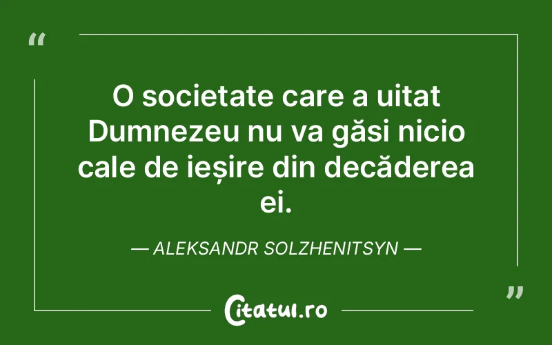 O societate care a uitat Dumnezeu nu va găsi nicio cale de ieșire din decăderea ei. Aleksandr Solzhenitsyn