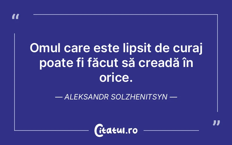 Omul care este lipsit de curaj poate fi făcut să creadă în orice. Aleksandr Solzhenitsyn