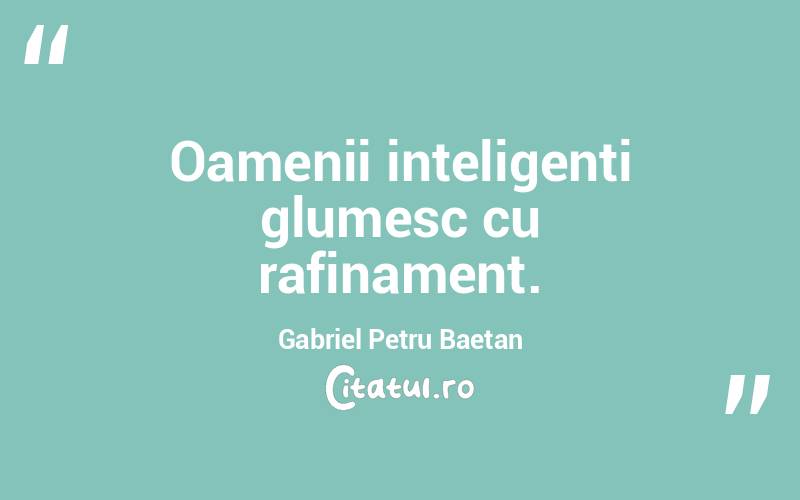 Oamenii inteligenți glumesc cu rafinament. Gabriel Petru Baetan
