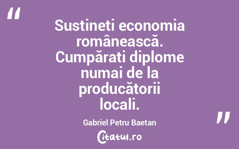 Susțineți economia românească. Cumpărați diplome numai de la producătorii locali. Gabriel Petru Baetan
