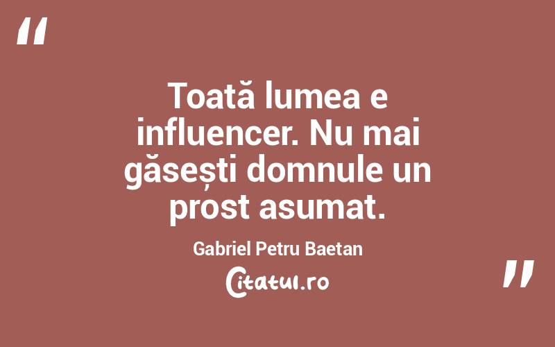 Toată lumea e influencer. Nu mai găsești domnule un prost asumat. Gabriel Petru Baetan 
