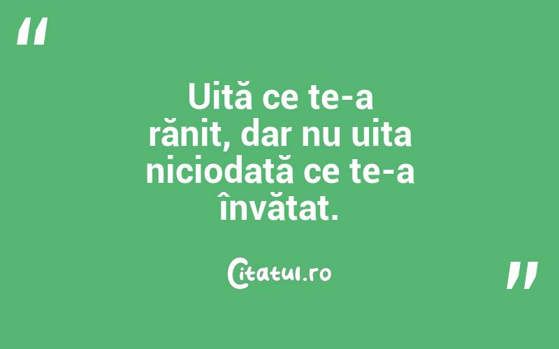 Uită ce te-a rănit, dar nu uita niciodată ce te-a învățat.
