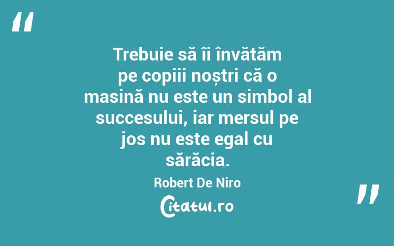 Trebuie să îi învățăm pe copiii noștri că o masină nu este un simbol al succesului, iar mersul pe jos nu este egal cu sărăcia. Robert De Niro
