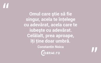 Omul care ştie să fie singur, acela te înţelege cu adevărat, acela care te iubeşte cu adevărat. Celălalt, prea aproape, îţi ţine doar umbră. Constantin Noica...