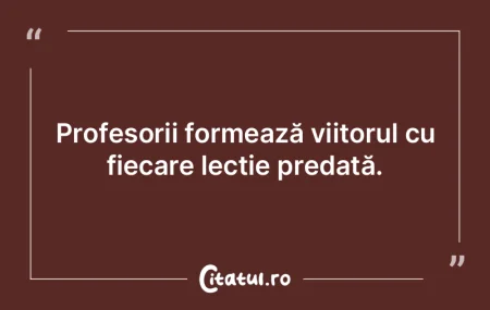 A fi profesor este arta de a semăna în...