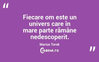 Fiecare om este un univers care în mare parte rămâne nedescoperit. Marius Torok...