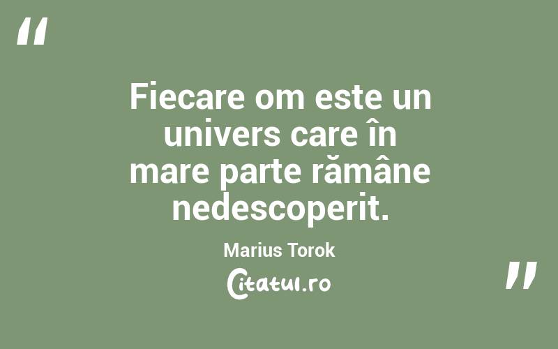 Fiecare om este un univers care în mare parte rămâne nedescoperit. Marius Torok
