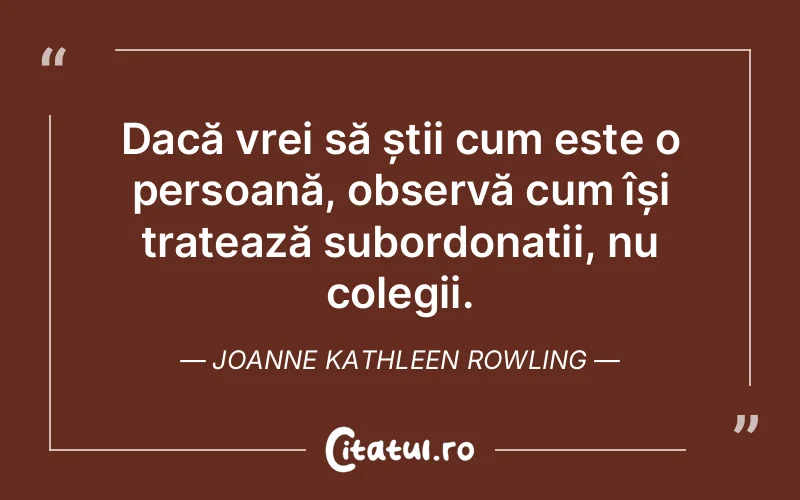 Dacă vrei să știi cum este o persoană, observă cum își tratează subordonații, nu colegii. Joanne Kathleen Rowling