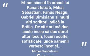  M-am născut în orașul lui Panait Istrati, Mihai Sebastian, Fănuș Neagu, Gabriel Dimisianu și mulți alți scriitori, adică la Brăila. De cite ori mă duc acolo încep să duc dorul altor locuri, locuri oculte, sofisticate, unde oamenii vorbesc încet și... Mircea Sandulescu...
