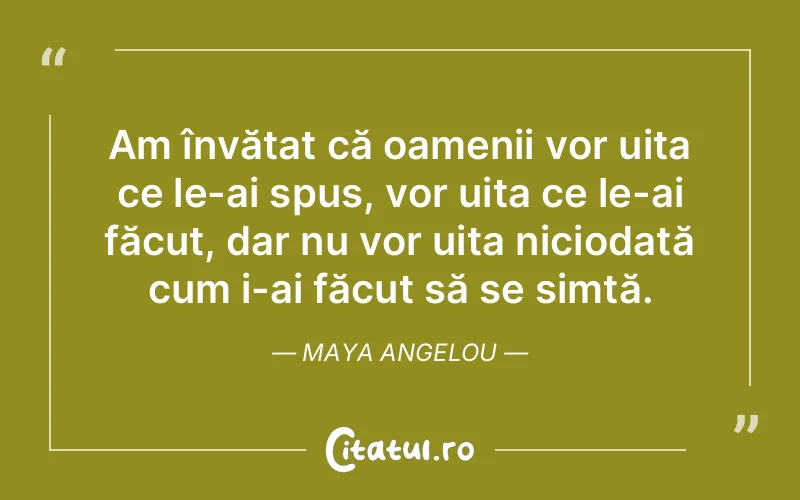 Am învățat că oamenii vor uita ce le-ai spus, vor uita ce le-ai făcut, dar nu vor uita niciodată cum i-ai făcut să se simtă. Maya Angelou