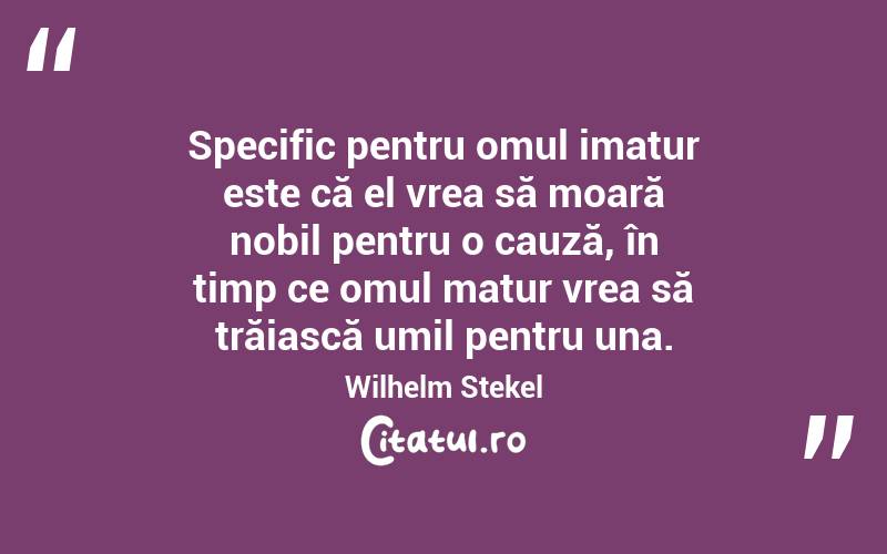 Specific pentru omul imatur este că el vrea să moară nobil pentru o cauză, în timp ce omul matur vrea să trăiască umil pentru una. Wilhelm Stekel
