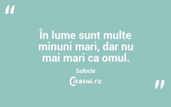 În lume sunt multe minuni mari, dar nu mai mari ca omul. Sofocle...