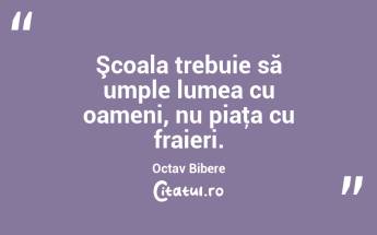 Şcoala trebuie să umple lumea cu oameni, nu piaţa cu fraieri. Octav Bibere...