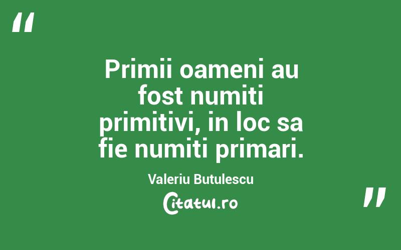 Primii oameni au fost numiti primitivi, in loc sa fie numiti primari. Valeriu Butulescu