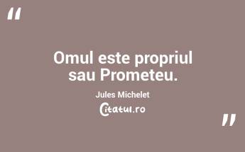 Omul este propriul sau Prometeu. Jules Michelet...