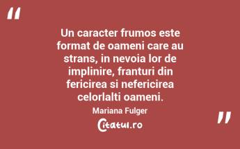 Un caracter frumos este format de oameni care au strans, in nevoia lor de implinire, franturi din fericirea si nefericirea celorlalti oameni. Mariana Fulger...